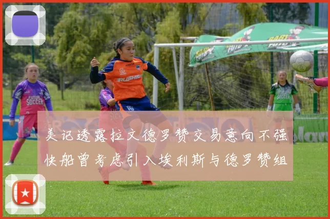 美记透露拉文德罗赞交易意向不强快船曾考虑引入埃利斯与德罗赞组合