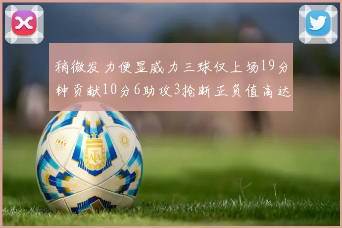 稍微发力便显威力三球仅上场19分钟贡献10分6助攻3抢断正负值高达22