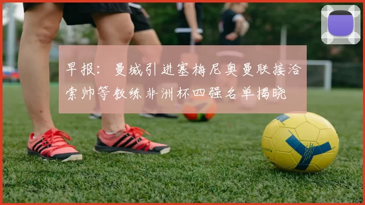 早报：曼城引进塞梅尼奥曼联接洽索帅等教练非洲杯四强名单揭晓