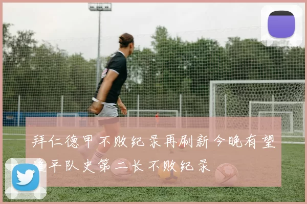 拜仁德甲不败纪录再刷新今晚有望追平队史第二长不败纪录