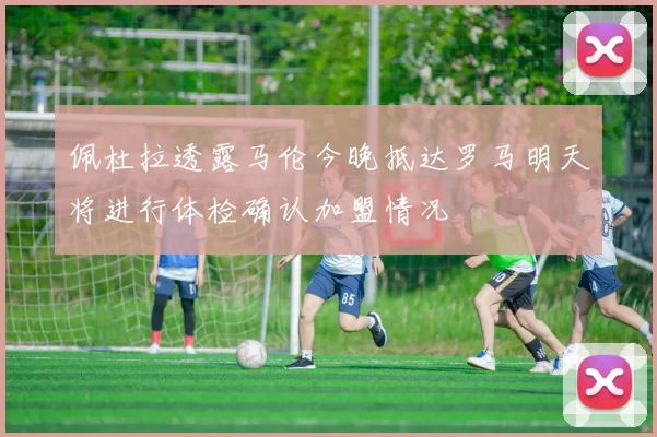 佩杜拉透露马伦今晚抵达罗马明天将进行体检确认加盟情况